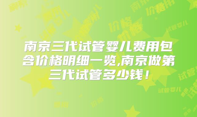 南京三代试管婴儿费用包含价格明细一览,南京做第三代试管多少钱！