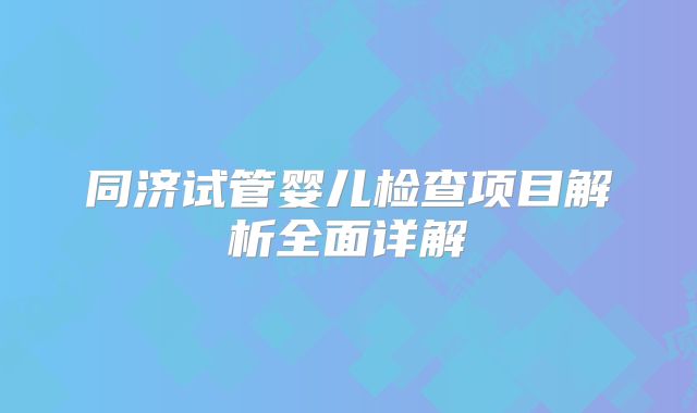 同济试管婴儿检查项目解析全面详解