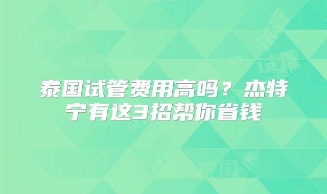 泰国试管费用高吗？杰特宁有这3招帮你省钱