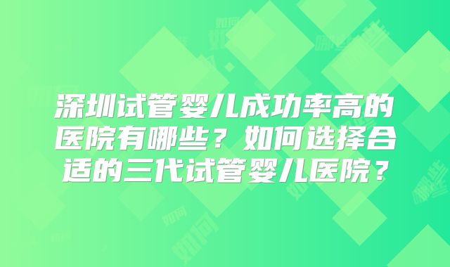 深圳试管婴儿成功率高的医院有哪些？如何选择合适的三代试管婴儿医院？