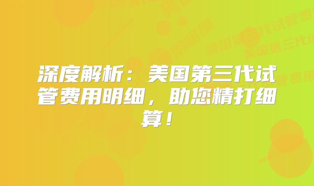 深度解析:美国第三代试管费用明细,助您精打细算!