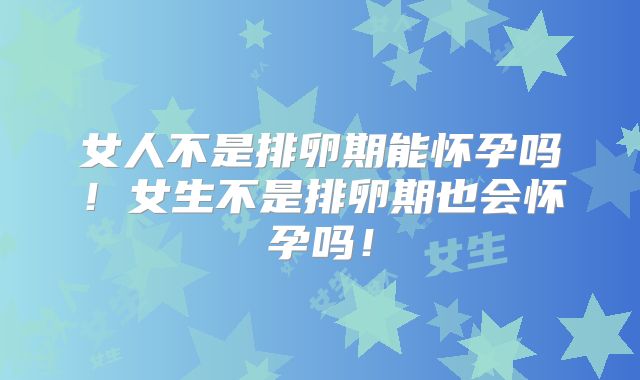女人不是排卵期能怀孕吗！女生不是排卵期也会怀孕吗！