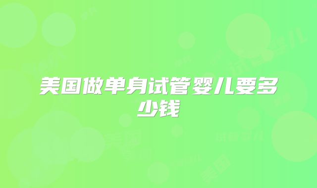 美国做单身试管婴儿要多少钱