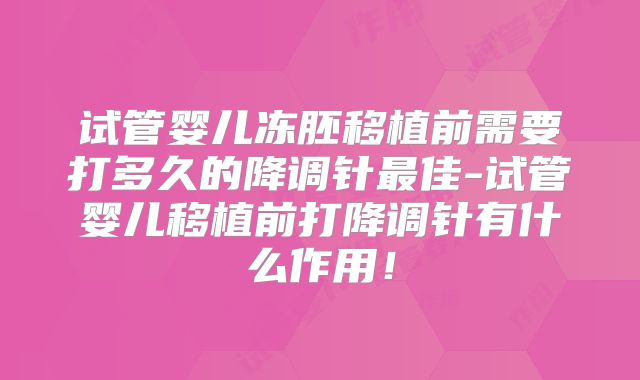 试管婴儿冻胚移植前需要打多久的降调针最佳-试管婴儿移植前打降调针有什么作用！