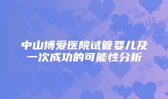 中山博爱医院试管婴儿及一次成功的可能性分析