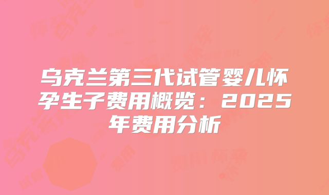 乌克兰第三代试管婴儿怀孕生子费用概览：2025年费用分析