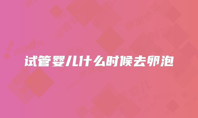 试管婴儿什么时候去卵泡