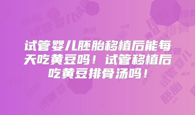 试管婴儿胚胎移植后能每天吃黄豆吗！试管移植后吃黄豆排骨汤吗！