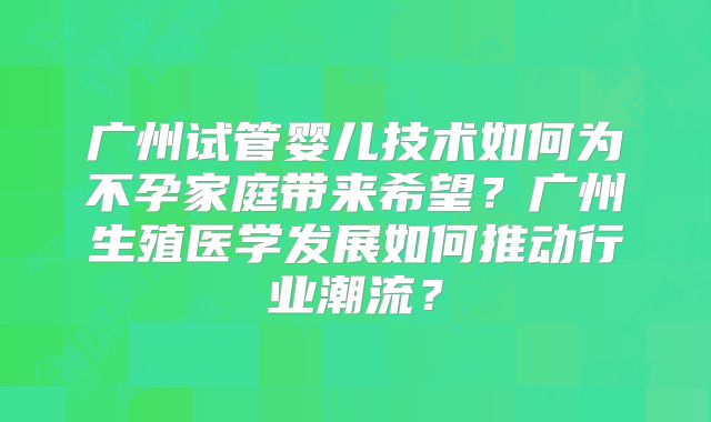 广州试管婴儿技术如何为不孕家庭带来希望？广州生殖医学发展如何推动行业潮流？