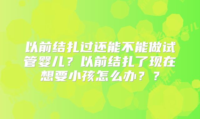 以前结扎过还能不能做试管婴儿？以前结扎了现在想要小孩怎么办？？