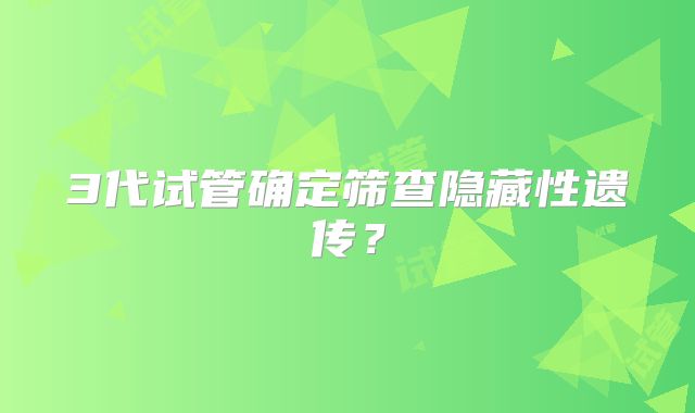 3代试管确定筛查隐藏性遗传？