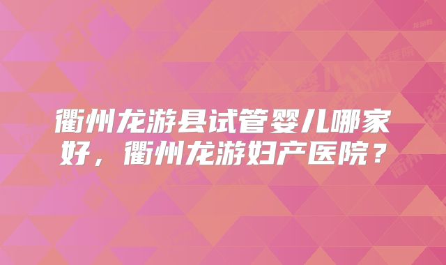衢州龙游县试管婴儿哪家好，衢州龙游妇产医院？