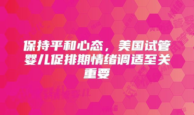 保持平和心态，美国试管婴儿促排期情绪调适至关重要
