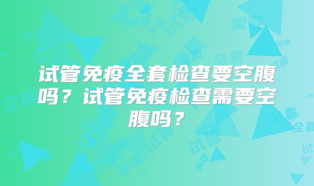 试管免疫全套检查要空腹吗?试管免疫检查需要空腹吗?