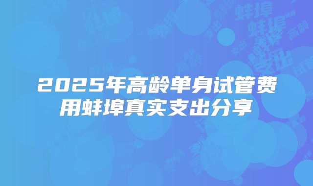 2025年高龄单身试管费用蚌埠真实支出分享