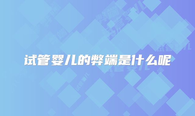 试管婴儿的弊端是什么呢