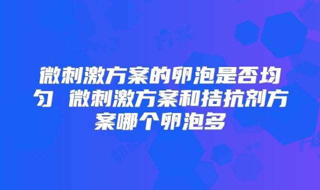 微刺激方案的卵泡是否均匀 微刺激方案和拮抗剂方案哪个卵泡多