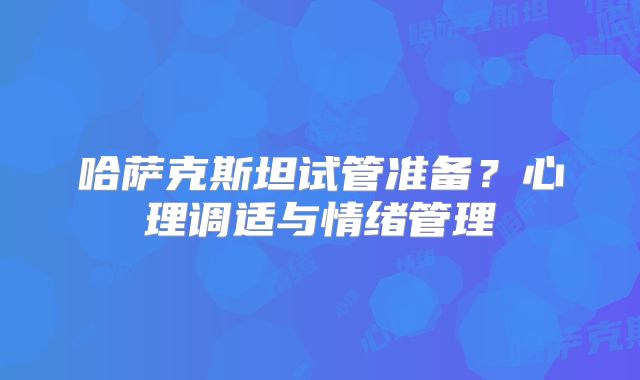 哈萨克斯坦试管准备？心理调适与情绪管理