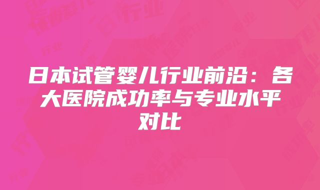 日本试管婴儿行业前沿：各大医院成功率与专业水平对比
