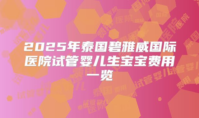 2025年泰国碧雅威国际医院试管婴儿生宝宝费用一览