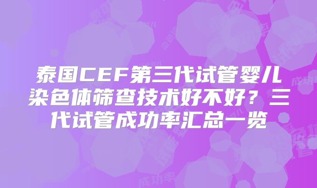泰国CEF第三代试管婴儿染色体筛查技术好不好？三代试管成功率汇总一览