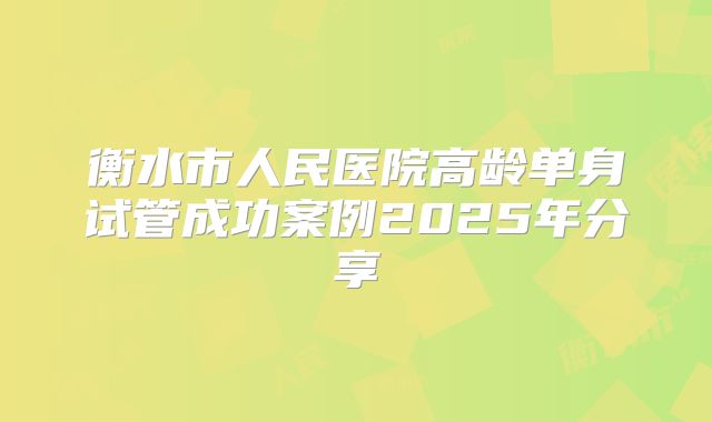 衡水市人民医院高龄单身试管成功案例2025年分享