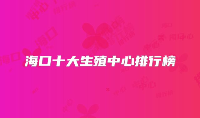 海口十大生殖中心排行榜