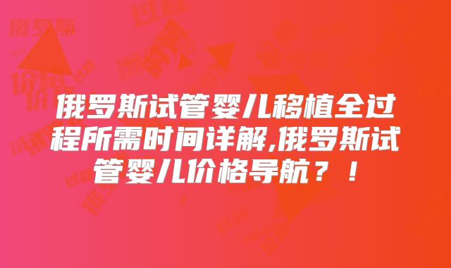 俄罗斯试管婴儿移植全过程所需时间详解,俄罗斯试管婴儿价格导航？！