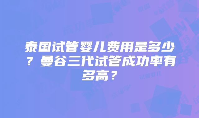 泰国试管婴儿费用是多少？曼谷三代试管成功率有多高？