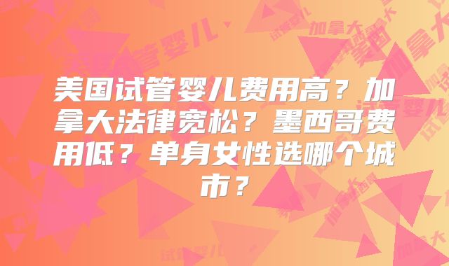 美国试管婴儿费用高？加拿大法律宽松？墨西哥费用低？单身女性选哪个城市？