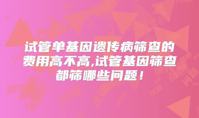 试管单基因遗传病筛查的费用高不高,试管基因筛查都筛哪些问题！