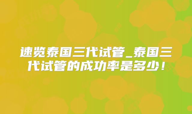 速览泰国三代试管_泰国三代试管的成功率是多少！