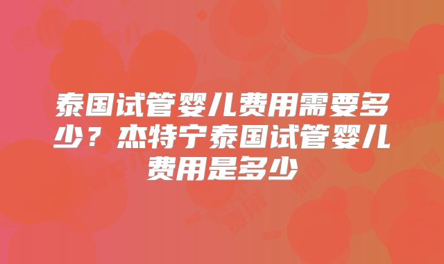 泰国试管婴儿费用需要多少？杰特宁泰国试管婴儿费用是多少