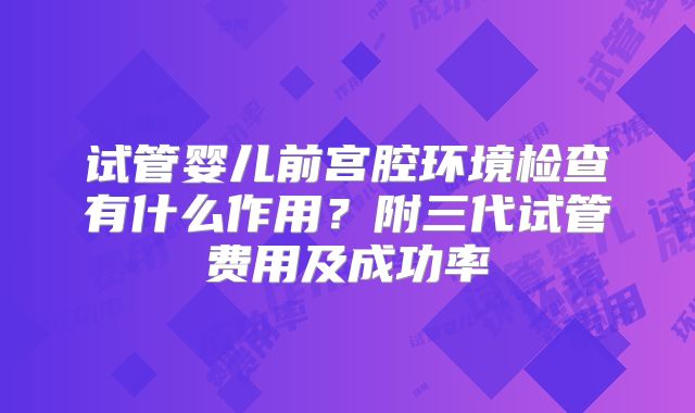 试管婴儿前宫腔环境检查有什么作用？附三代试管费用及成功率