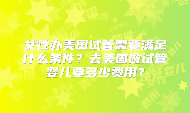 女性办美国试管需要满足什么条件?去美国做试管婴儿要多少费用?