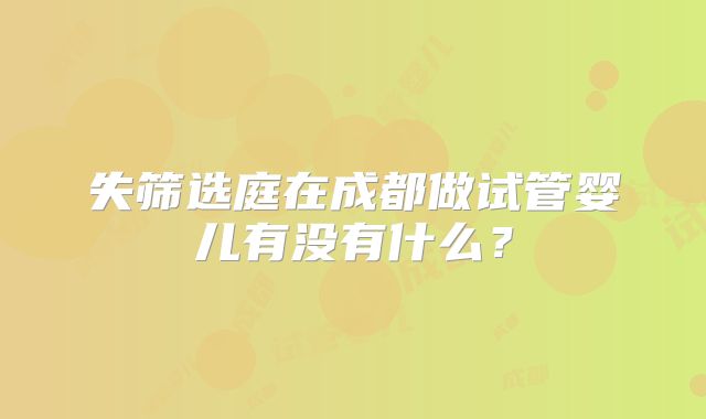 失筛选庭在成都做试管婴儿有没有什么？