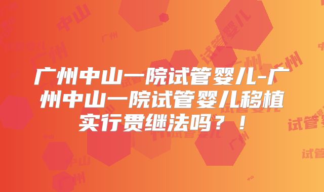 广州中山一院试管婴儿-广州中山一院试管婴儿移植实行贯继法吗？！