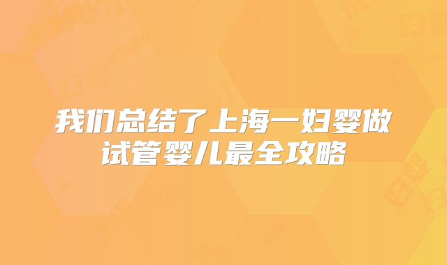 我们总结了上海一妇婴做试管婴儿最全攻略