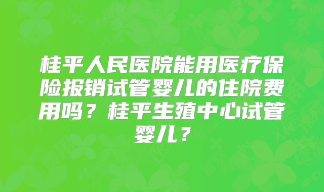桂平人民医院能用医疗保险报销试管婴儿的住院费用吗？桂平生殖中心试管婴儿？