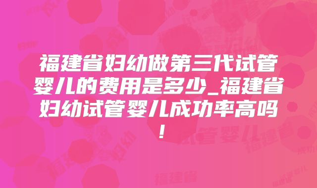福建省妇幼做第三代试管婴儿的费用是多少_福建省妇幼试管婴儿成功率高吗！