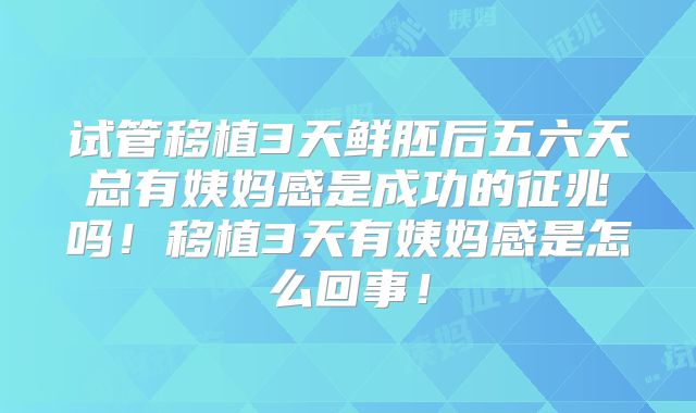 试管移植3天鲜胚后五六天总有姨妈感是成功的征兆吗！移植3天有姨妈感是怎么回事！