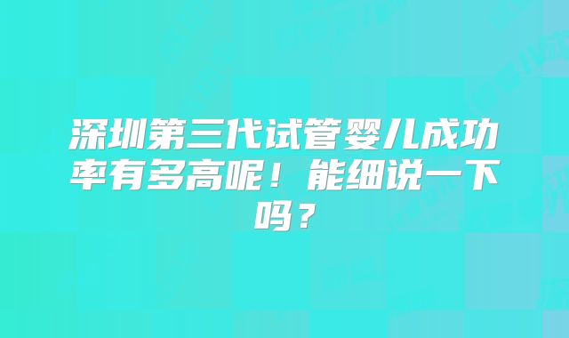 深圳第三代试管婴儿成功率有多高呢!能细说一下吗?