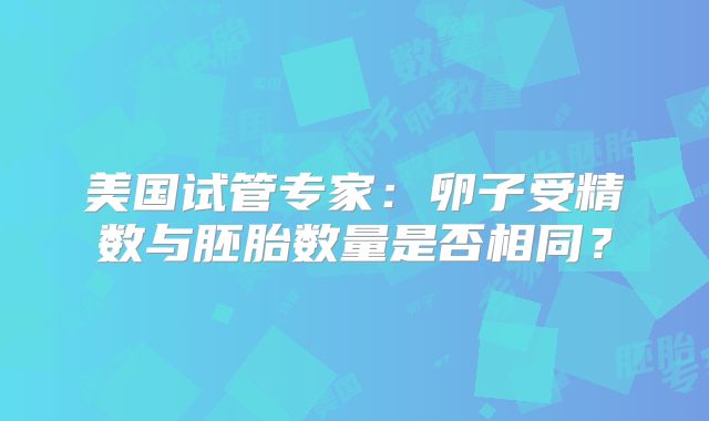 美国试管专家:卵子受精数与胚胎数量是否相同?