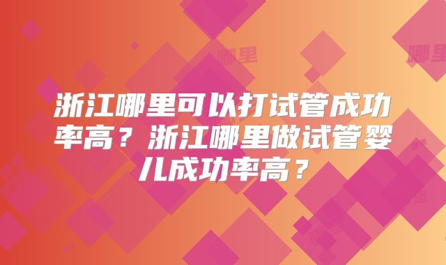浙江哪里可以打试管成功率高？浙江哪里做试管婴儿成功率高？