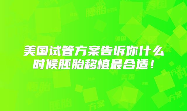 美国试管方案告诉你什么时候胚胎移植最合适！