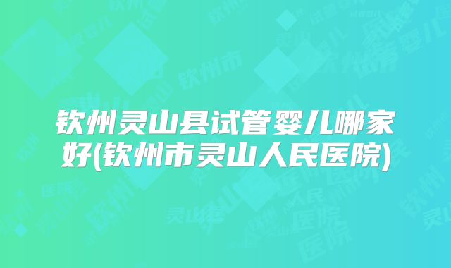 钦州灵山县试管婴儿哪家好(钦州市灵山人民医院)