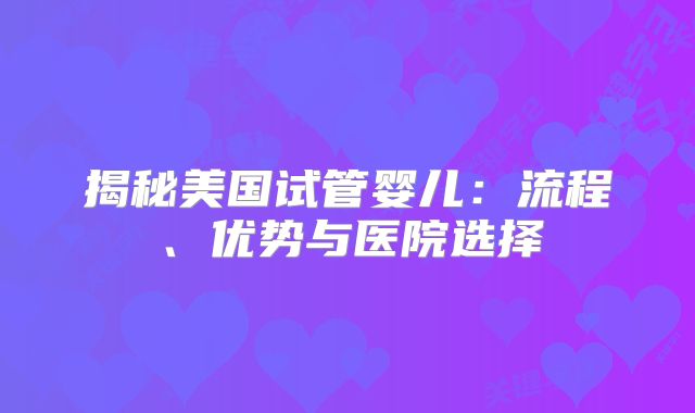 揭秘美国试管婴儿：流程、优势与医院选择