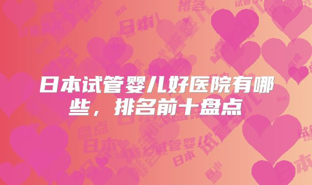 日本试管婴儿好医院有哪些，排名前十盘点