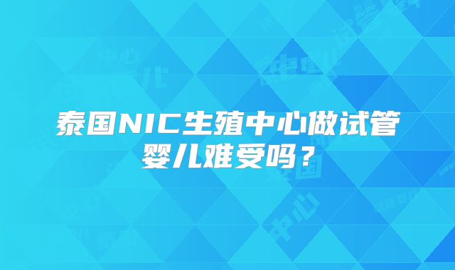 泰国NIC生殖中心做试管婴儿难受吗？