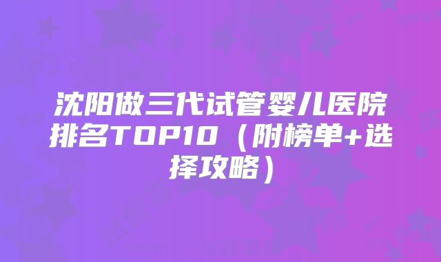 沈阳做三代试管婴儿医院排名TOP10（附榜单+选择攻略）